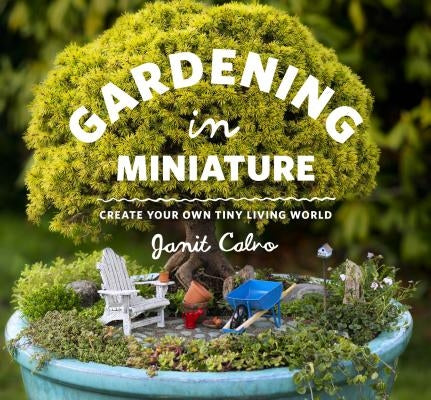 Gardening in Miniature: Create Your Own Tiny Living World by Calvo, Janit