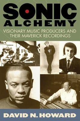 Sonic Alchemy: Visionary Music Producers and Their Maverick Recordings by Howard, David N.