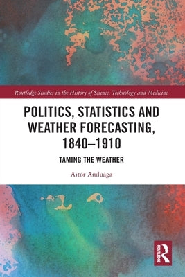 Politics, Statistics and Weather Forecasting, 1840-1910: Taming the Weather by Anduaga, Aitor