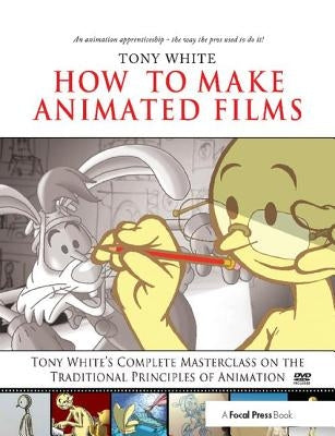 How to Make Animated Films: Tony White's Masterclass Course on the Traditional Principles of Animation by White, Tony