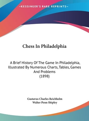 Chess In Philadelphia: A Brief History Of The Game In Philadelphia, Illustrated By Numerous Charts, Tables, Games And Problems (1898) by Reichhelm, Gustavus Charles