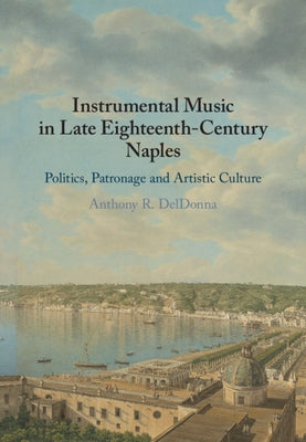 Instrumental Music in Late Eighteenth-Century Naples: Politics, Patronage and Artistic Culture by Deldonna, Anthony R.