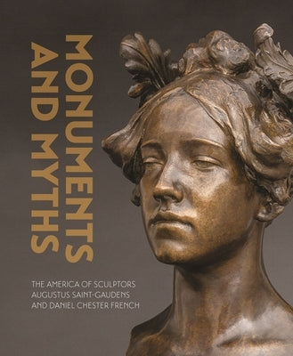 Monuments and Myths: The America of Sculptors Augustus Saint-Gaudens and Daniel Chester French by Eschelbacher, Andrew