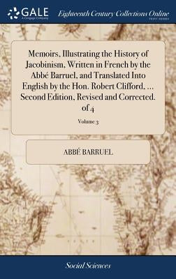 Memoirs, Illustrating the History of Jacobinism, Written in French by the Abbé Barruel, and Translated Into English by the Hon. Robert Clifford, ... S by Barruel, Abbé