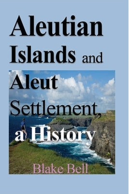 Aleutian Islands and Aleut Settlement, a History: Early History and The People by Bell, Blake