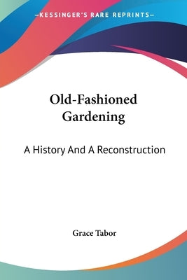 Old-Fashioned Gardening: A History And A Reconstruction by Tabor, Grace