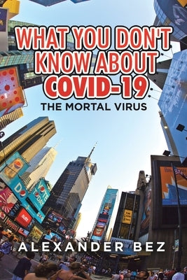 What You Don't Know About COVID-19: The Mortal Virus by Bez, Alexander