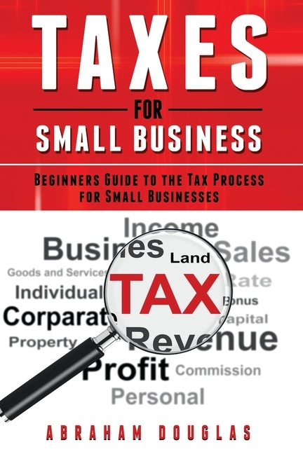 Taxes for Small Business: Beginners Guide to the Tax Process for Small Businesses by Douglas, Abraham