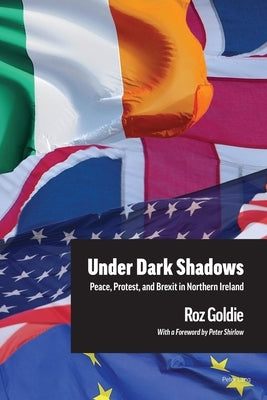 Under Dark Shadows: Peace, Protest, and Brexit in Northern Ireland by Goldie, Roz