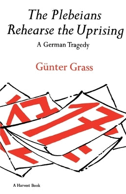 The Plebeians Rehearse the Uprising: A German Tragedy by Grass, Günter