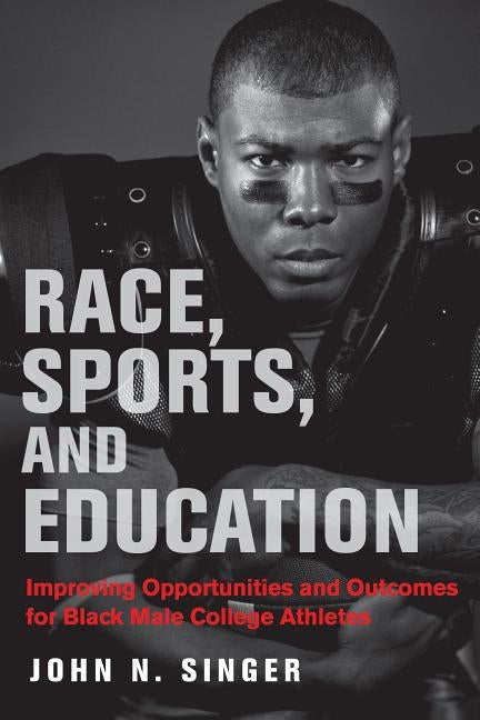 Race, Sports, and Education: Improving Opportunities and Outcomes for Black Male College Athletes by Singer, John N.