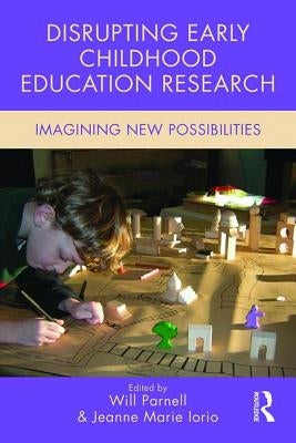 Disrupting Early Childhood Education Research: Imagining New Possibilities by Parnell, Will