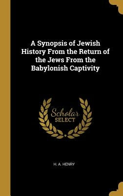 A Synopsis of Jewish History From the Return of the Jews From the Babylonish Captivity by Henry, H. A.