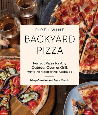 Fire + Wine Backyard Pizza: Perfect Pizza for Any Outdoor Oven or Grill, with Inspired Wine Pairings by Cressler, Mary