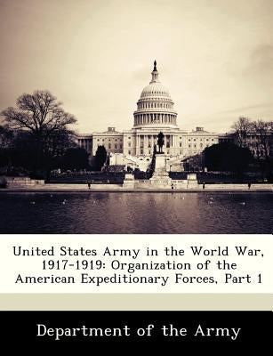 United States Army in the World War, 1917-1919: Organization of the American Expeditionary Forces, Part 1 by Department of the Army