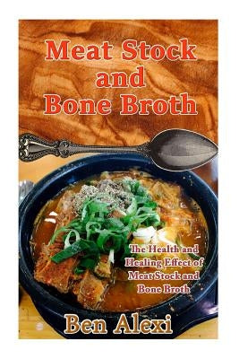 Meat Stock and Bone Broth: The Health and Healing Effect of Meat Stock and Bone Broth by Alexi, Ben