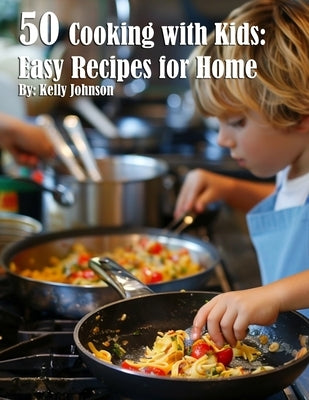 50 Cooking with Kids: Easy Recipes for Home: Easy Recipes for Home by Johnson, Kelly