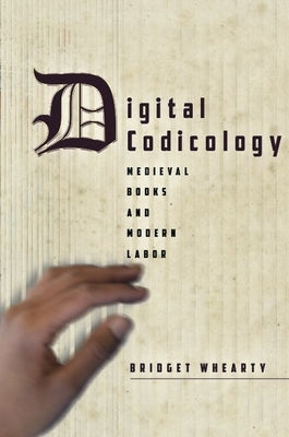 Digital Codicology: Medieval Books and Modern Labor by Whearty, Bridget