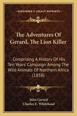 The Adventures Of Gerard, The Lion Killer: Comprising A History Of His Ten Years' Campaign Among The Wild Animals Of Northern Africa (1858) by Gerard, Jules