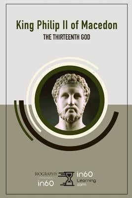 King Philip II of Macedon: The Thirteenth God by In60learning