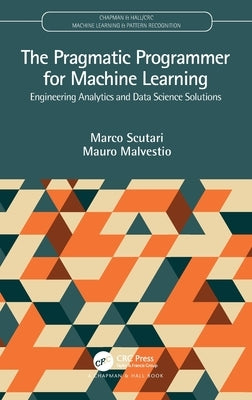 The Pragmatic Programmer for Machine Learning: Engineering Analytics and Data Science Solutions by Scutari, Marco