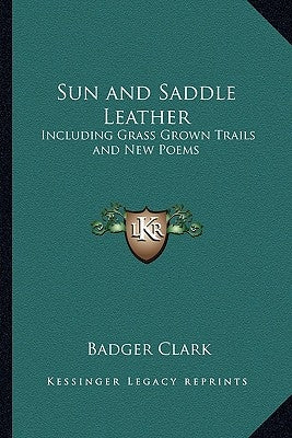 Sun and Saddle Leather: Including Grass Grown Trails and New Poems by Clark, Badger