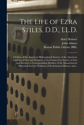 The Life of Ezra Stiles, D.D., LL.D.: a Fellow of the American Philosophical Society; of the American Academy of Arts and Sciences; of the Connecticut by Holmes, Abiel 1763-1837