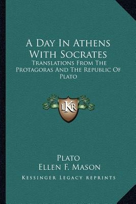 A Day in Athens with Socrates: Translations from the Protagoras and the Republic of Plato by Plato