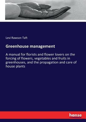 Greenhouse management: A manual for florists and flower lovers on the forcing of flowers, vegetables and fruits in greenhouses, and the propa by Taft, Levi Rawson