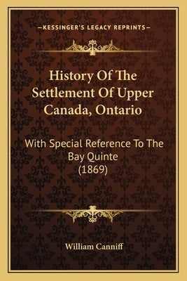 History Of The Settlement Of Upper Canada, Ontario: With Special Reference To The Bay Quinte (1869) by Canniff, William