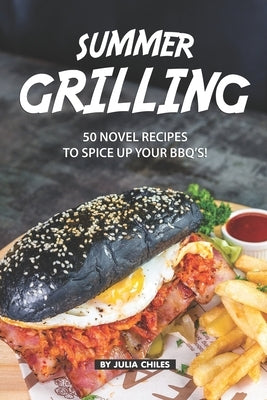 Summer Grilling: 50 Novel Recipes to Spice Up Your BBQ's! by Chiles, Julia