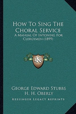 How To Sing The Choral Service: A Manual Of Intoning For Clergymen (1899) by Stubbs, George Edward