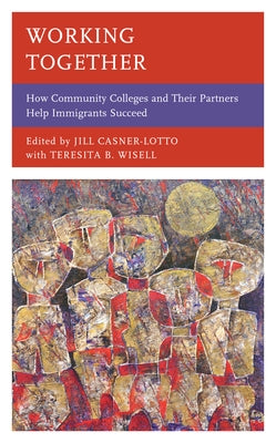 Working Together: How Community Colleges and Their Partners Help Immigrants Succeed by Casner-Lotto, Jill