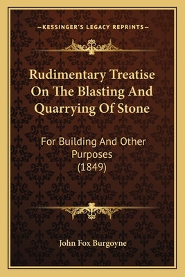 Rudimentary Treatise on the Blasting and Quarrying of Stone: For Building and Other Purposes (1849) by Burgoyne, John Fox