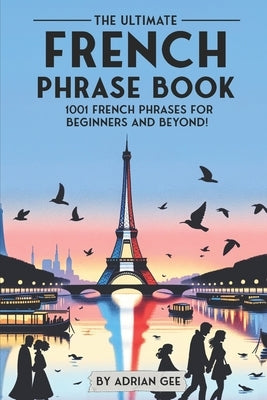 The Ultimate French Phrase Book: 1001 French Phrases for Beginners and Beyond! by Gee, Adrian