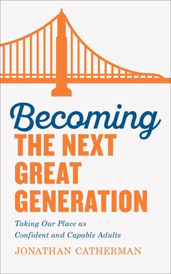 Becoming the Next Great Generation: Taking Our Place as Confident and Capable Adults by Catherman, Jonathan