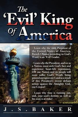 The 'Evil' King of America: Our Nation's 44th President Defies The Living God by Baker, J. S.