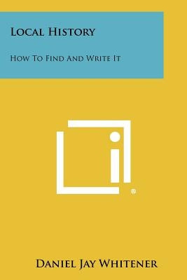 Local History: How to Find and Write It by Whitener, Daniel Jay