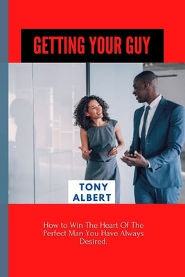 Getting Your Guy: How to Win The Heart Of The Perfect Man You Have Always Desired. by Albert, Tony