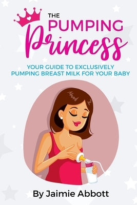 The Pumping Princess: Your guide to exclusively pumping breast milk for your baby by Abbott, Jaimie