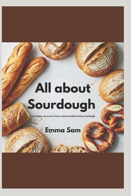 All about sourdough: Everything you need to know about mastering sourdough by Sam, Emma