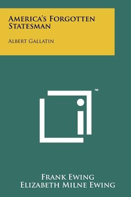 America's Forgotten Statesman: Albert Gallatin by Ewing, Frank