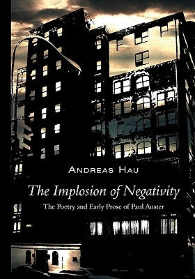 The Implosion of Negativity: The Poetry and Early Prose of Paul Auster by Hau, Andreas