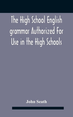 The High School English Grammar Authorized For Use In The High Schools And Collegiate Institutes Of Ontario By The Department Of Education by Seath, John