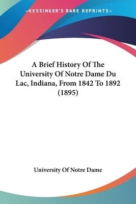 A Brief History Of The University Of Notre Dame Du Lac, Indiana, From 1842 To 1892 (1895) by University of Notre Dame