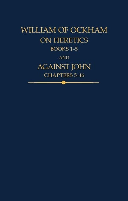 William of Ockham: On Heretics, Books 1-5 and Against John, Chapters 5-16 by Kilcullen, John