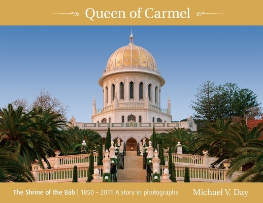 Queen of Carmel: The Shrine of the Báb 1850 - 2011 A story in photographs by Day, Michael V.