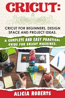 Cricut: Cricut for beginners, design space and project ideas. A complete and easy practical guide for cricut machines. by Roberts, Alicia