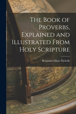 The Book of Proverbs, Explained and Illustrated From Holy Scripture by Nicholls, Benjamin Elliott