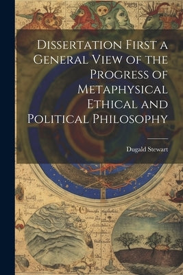 Dissertation First a General View of the Progress of Metaphysical Ethical and Political Philosophy by Stewart, Dugald